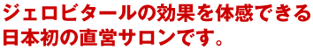ジェロビタールの効果を体感できる日本初の直営サロンです。